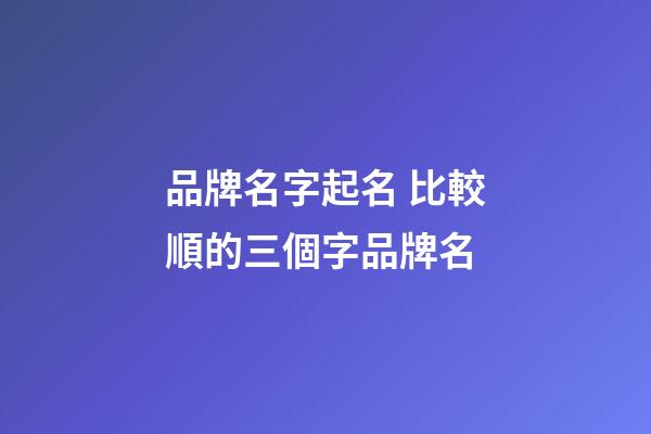 品牌名字起名 比較順的三個字品牌名